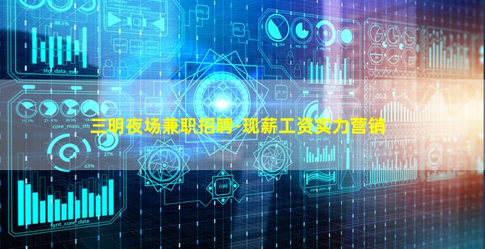 三明夜场兼职招聘-现薪工资实力营销