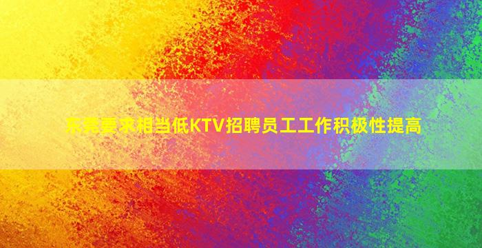 东莞要求相当低KTV招聘员工工作积极性提高