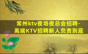 常州ktv夜场夜总会招聘-高端KTV招聘新人负责到底
