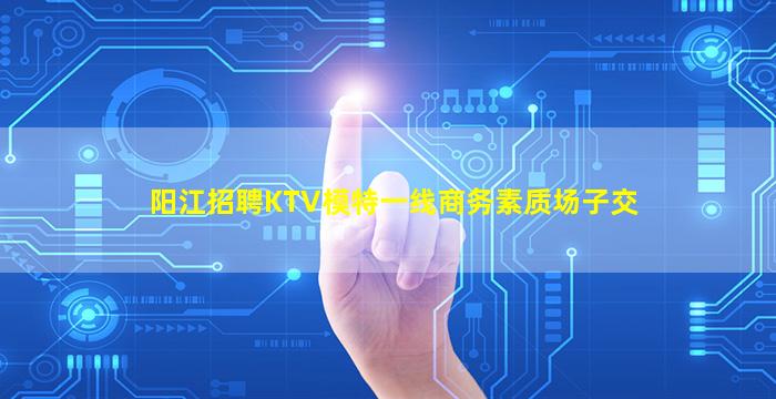 阳江招聘KTV模特一线商务素质场子交